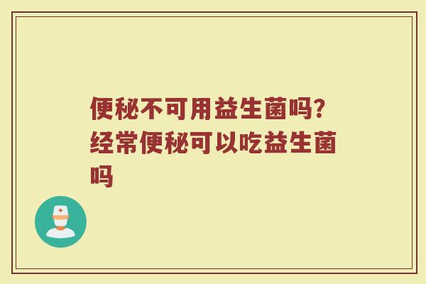 不可用益生菌吗？经常可以吃益生菌吗