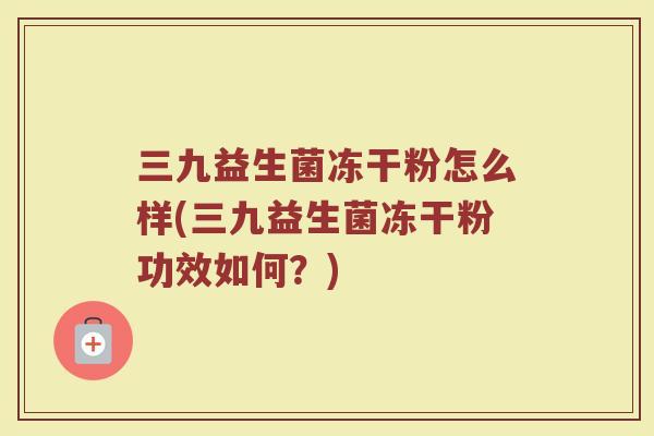 三九益生菌冻干粉怎么样(三九益生菌冻干粉功效如何？)