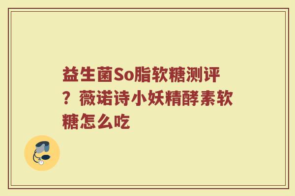 益生菌So脂软糖测评?薇诺诗小妖精酵素软糖怎么吃 益生菌So脂软糖测评?薇诺诗小妖精酵素软糖怎么吃