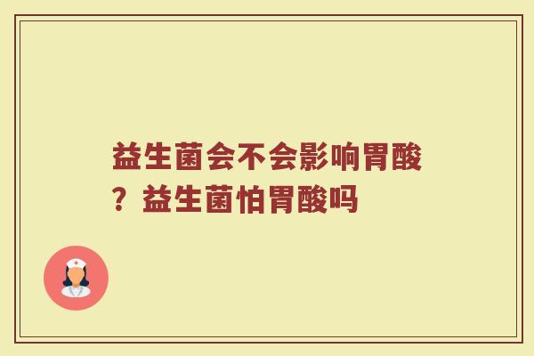 益生菌会不会影响胃酸？益生菌怕胃酸吗
