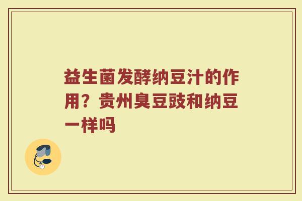 益生菌发酵纳豆汁的作用?贵州臭豆豉和纳豆一样吗 益生菌发酵纳豆汁的作用?贵州臭豆豉和纳豆一样吗