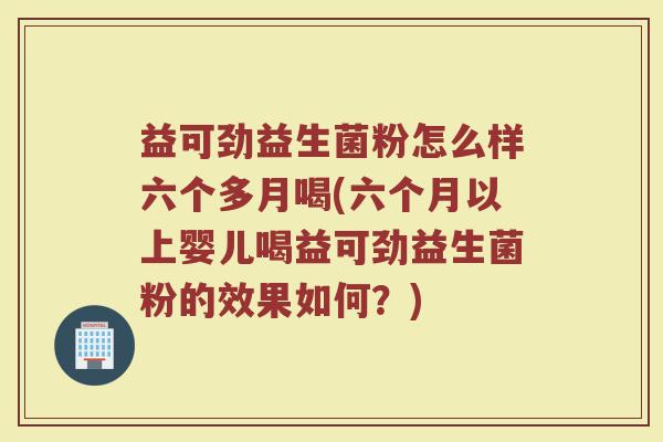 益可劲益生菌粉怎么样六个多月喝(六个月以上婴儿喝益可劲益生菌粉的效果如何?) 益可劲益生菌粉怎么样六个多月喝(六个月以上婴儿喝益可劲益生菌粉的效果如何?)
