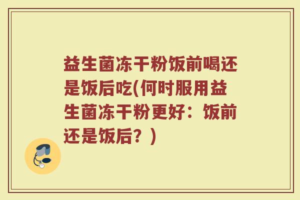 益生菌冻干粉饭前喝还是饭后吃(何时服用益生菌冻干粉更好:饭前还是饭后?) 益生菌冻干粉饭前喝还是饭后吃(何时服用益生菌冻干粉更好:饭前还是饭后?)