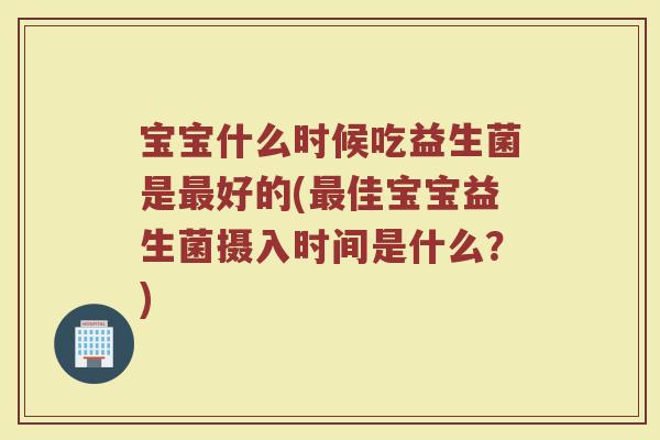 宝宝什么时候吃益生菌是最好的(最佳宝宝益生菌摄入时间是什么？)