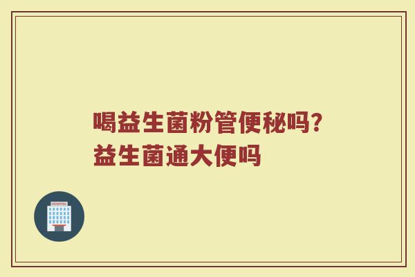 喝益生菌粉管便秘吗？益生菌通大便吗