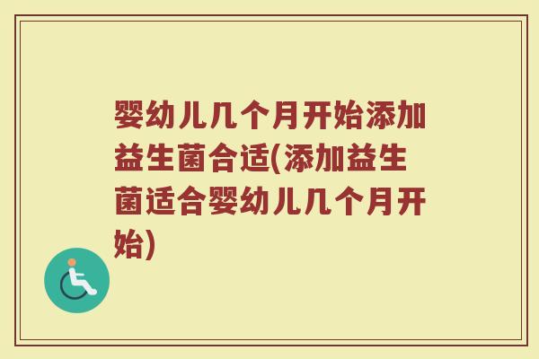 婴幼儿几个月开始添加益生菌合适(添加益生菌适合婴幼儿几个月开始)
