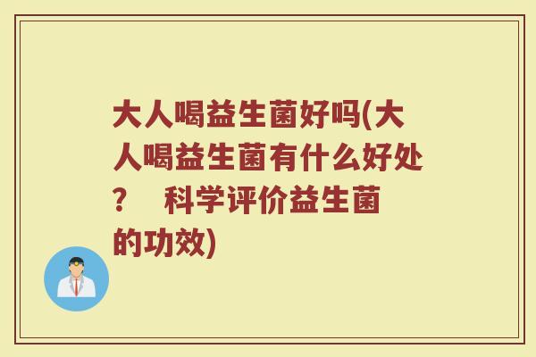 大人喝益生菌好吗(大人喝益生菌有什么好处？  科学评价益生菌的功效)