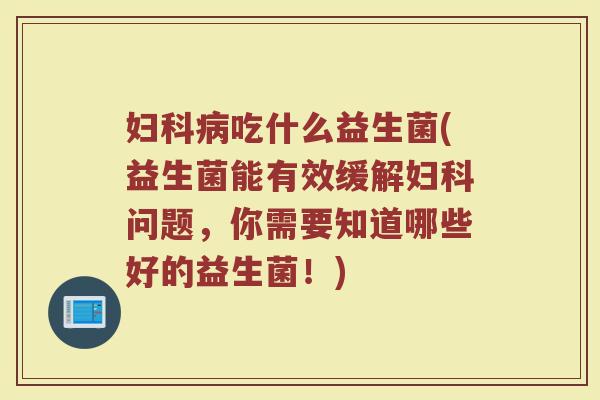 吃什么益生菌(益生菌能有效缓解问题,你需要知道哪些好的益生菌!) 吃什么益生菌(益生菌能有效缓解问题,你需要知道哪些好的益生菌!)