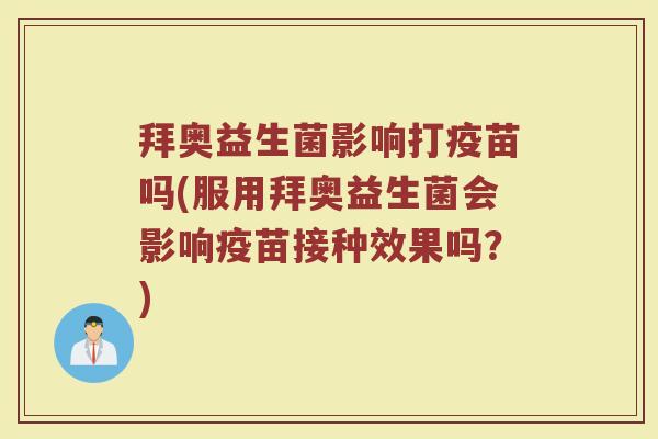 拜奥益生菌影响打疫苗吗(服用拜奥益生菌会影响疫苗接种效果吗？)