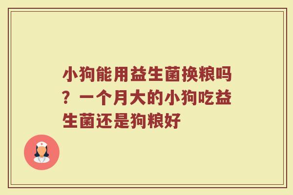 小狗能用益生菌换粮吗？一个月大的小狗吃益生菌还是狗粮好