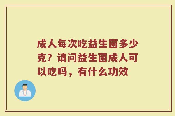 成人每次吃益生菌多少克?请问益生菌成人可以吃吗,有什么功效 成人每次吃益生菌多少克?请问益生菌成人可以吃吗,有什么功效