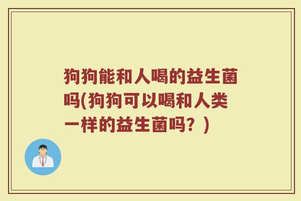 狗狗能和人喝的益生菌吗(狗狗可以喝和人类一样的益生菌吗？)