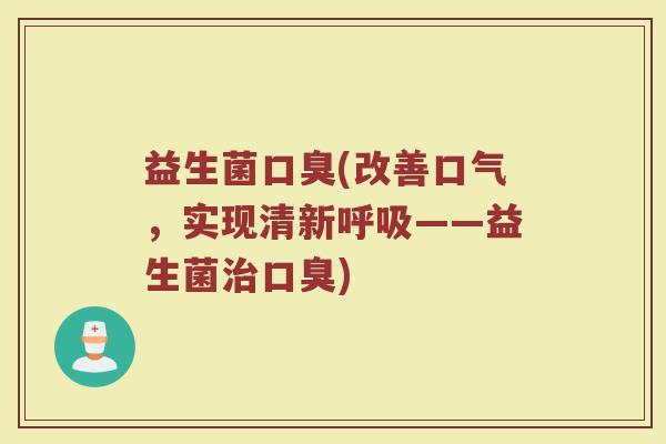 益生菌(改善口气,实现清新——益生菌) 益生菌(改善口气,实现清新——益生菌)