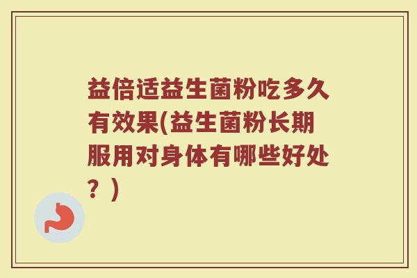 益倍适益生菌粉吃多久有效果(益生菌粉长期服用对身体有哪些好处?) 益倍适益生菌粉吃多久有效果(益生菌粉长期服用对身体有哪些好处?)