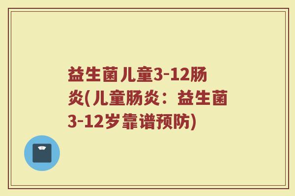 益生菌儿童3-12(儿童：益生菌3-12岁靠谱)