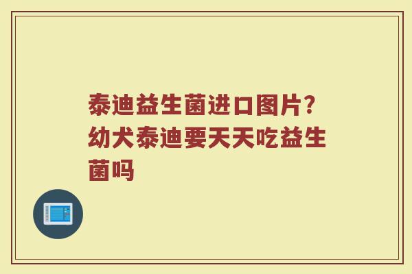 泰迪益生菌进口图片?幼犬泰迪要天天吃益生菌吗 泰迪益生菌进口图片?幼犬泰迪要天天吃益生菌吗