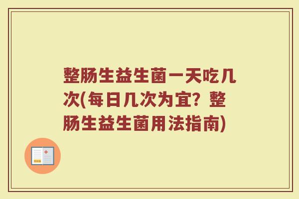 整肠生益生菌一天吃几次(每日几次为宜？整肠生益生菌用法指南)