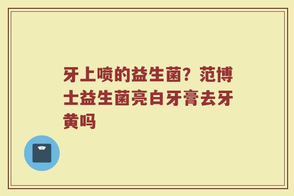 牙上喷的益生菌？范博士益生菌亮白牙膏去牙黄吗