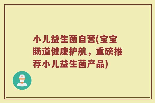 小儿益生菌自营(宝宝肠道健康护航，重磅推荐小儿益生菌产品)