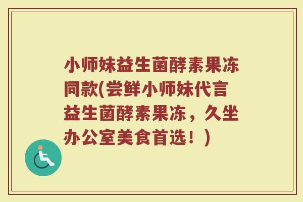 小师妹益生菌酵素果冻同款(尝鲜小师妹代言益生菌酵素果冻，久坐办公室美食首选！)