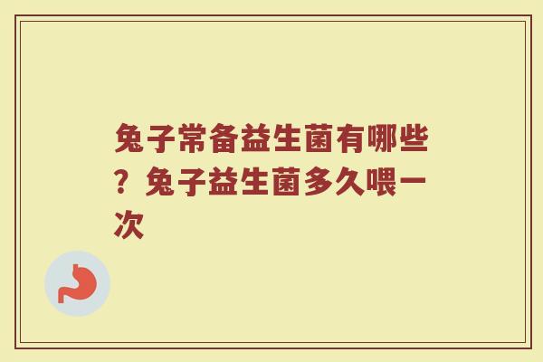 兔子常备益生菌有哪些？兔子益生菌多久喂一次