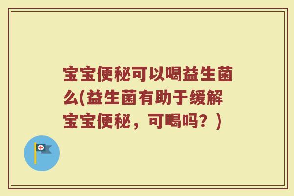 宝宝便秘可以喝益生菌么(益生菌有助于缓解宝宝便秘，可喝吗？)