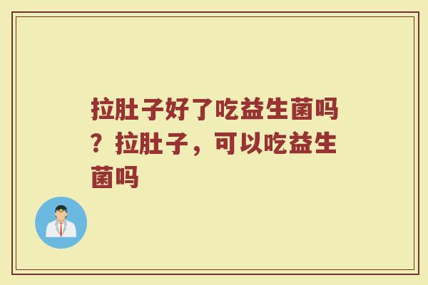 拉肚子好了吃益生菌吗？拉肚子，可以吃益生菌吗