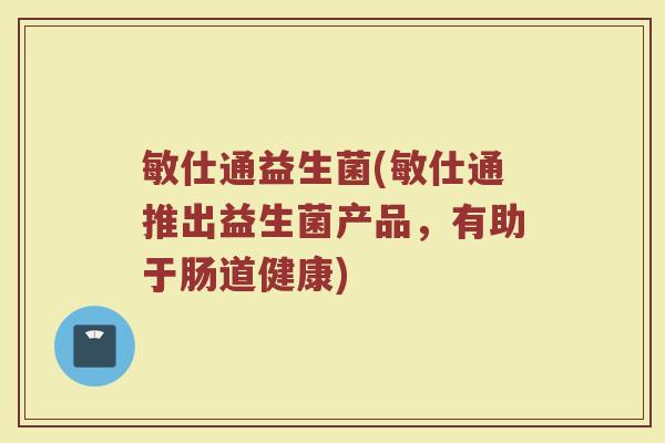 敏仕通益生菌(敏仕通推出益生菌产品，有助于肠道健康)