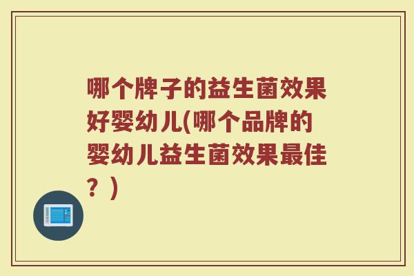 哪个牌子的益生菌效果好婴幼儿(哪个品牌的婴幼儿益生菌效果最佳？)