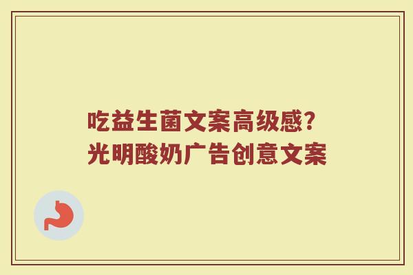 吃益生菌文案高级感？光明酸奶广告创意文案