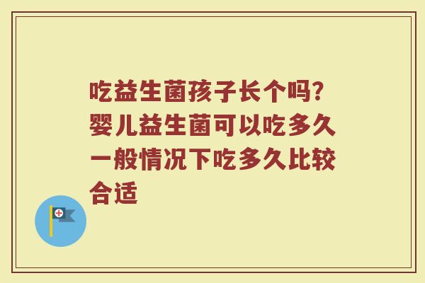 吃益生菌孩子长个吗?婴儿益生菌可以吃多久一般情况下吃多久比较合适 吃益生菌孩子长个吗?婴儿益生菌可以吃多久一般情况下吃多久比较合适