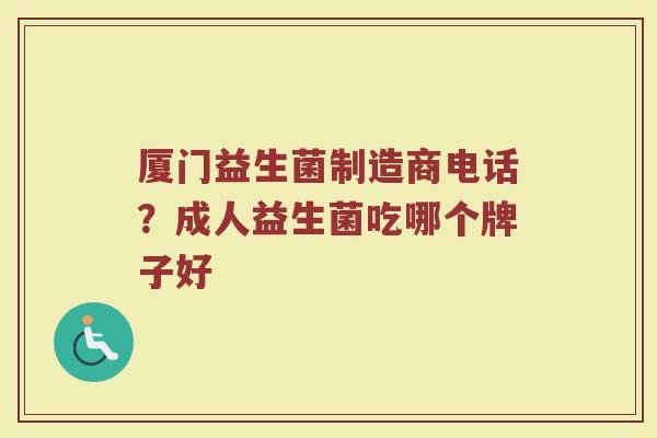 厦门益生菌制造商电话？成人益生菌吃哪个牌子好