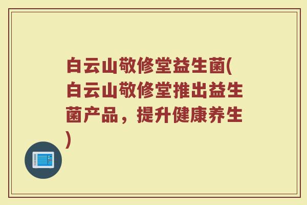 白云山敬修堂益生菌(白云山敬修堂推出益生菌产品,提升健康养生) 白云山敬修堂益生菌(白云山敬修堂推出益生菌产品,提升健康养生)
