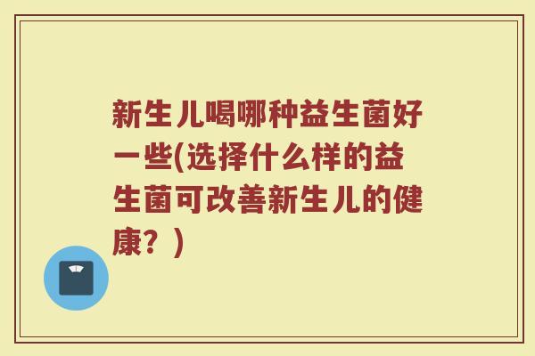 新生儿喝哪种益生菌好一些(选择什么样的益生菌可改善新生儿的健康？)