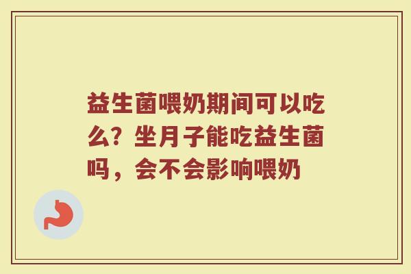 益生菌喂奶期间可以吃么?坐月子能吃益生菌吗,会不会影响喂奶 益生菌喂奶期间可以吃么?坐月子能吃益生菌吗,会不会影响喂奶