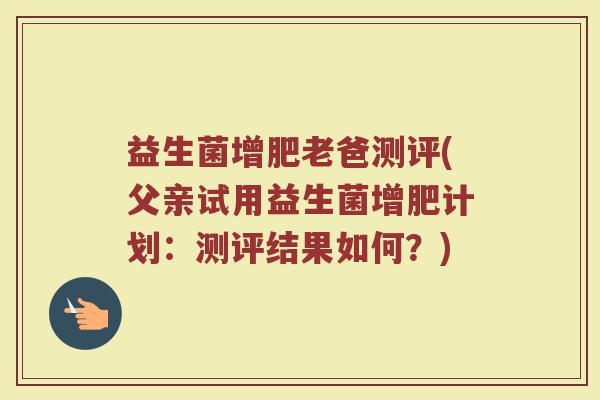 益生菌增肥老爸测评(父亲试用益生菌增肥计划：测评结果如何？)