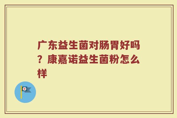 广东益生菌对肠胃好吗？康嘉诺益生菌粉怎么样