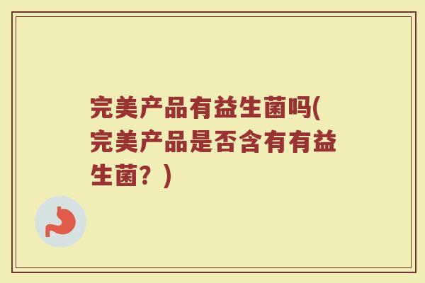 完美产品有益生菌吗(完美产品是否含有有益生菌？)