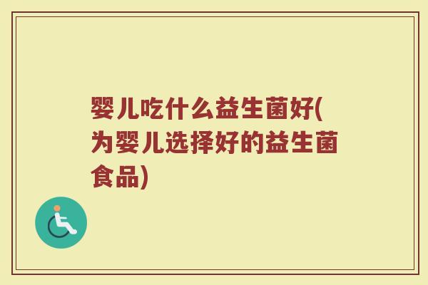 婴儿吃什么益生菌好(为婴儿选择好的益生菌食品) 婴儿吃什么益生菌好(为婴儿选择好的益生菌食品)