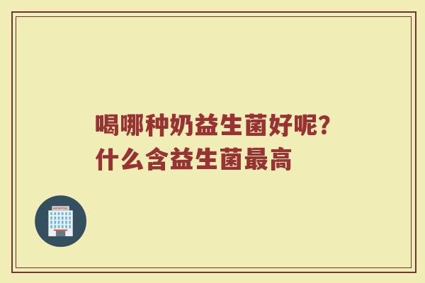 喝哪种奶益生菌好呢?什么含益生菌高 喝哪种奶益生菌好呢?什么含益生菌高