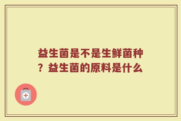 益生菌是不是生鲜菌种？益生菌的原料是什么