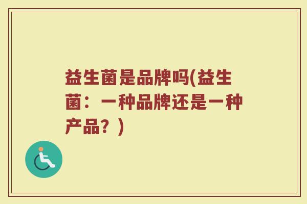 益生菌是品牌吗(益生菌:一种品牌还是一种产品?) 益生菌是品牌吗(益生菌:一种品牌还是一种产品?)