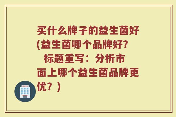 买什么牌子的益生菌好(益生菌哪个品牌好？  标题重写：分析市面上哪个益生菌品牌更优？)