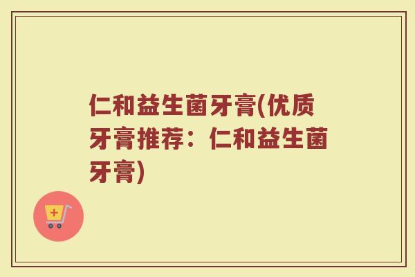 仁和益生菌牙膏(优质牙膏推荐：仁和益生菌牙膏)