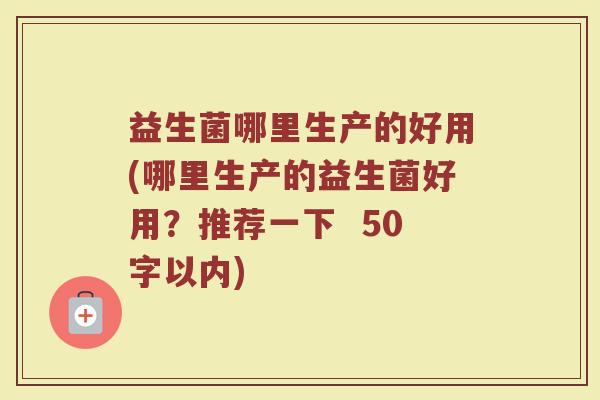 益生菌哪里生产的好用(哪里生产的益生菌好用?推荐一下 50字以内) 益生菌哪里生产的好用(哪里生产的益生菌好用?推荐一下 50字以内)