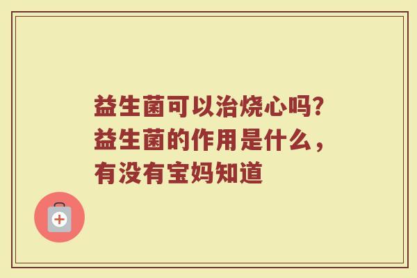 益生菌可以烧心吗？益生菌的作用是什么，有没有宝妈知道