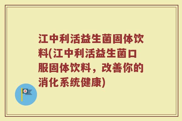 江中利活益生菌固体饮料(江中利活益生菌口服固体饮料，改善你的消化系统健康)