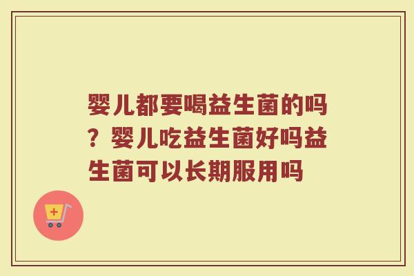 婴儿都要喝益生菌的吗？婴儿吃益生菌好吗益生菌可以长期服用吗
