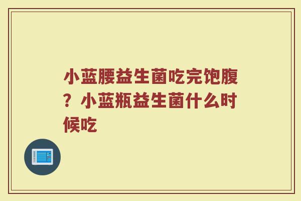 小蓝腰益生菌吃完饱腹？小蓝瓶益生菌什么时候吃