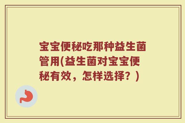 宝宝便秘吃那种益生菌管用(益生菌对宝宝便秘有效，怎样选择？)
